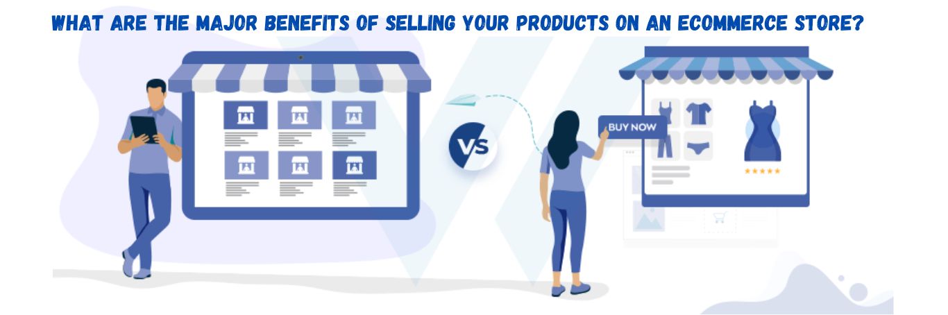 What Are The Major Benefits Of Selling Your Products On An Ecommerce Store?